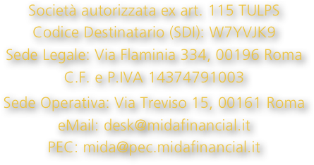 Società autorizzata ex art. 115 TULPS&#10;Codice Destinatario (SDI): W7YVJK9&#10;Sede Legale: Via Flaminia 334, 00196 Roma &#10;C.F. e P.IVA 14374791003&#10;Sede Operativa: Via Treviso 15, 00161 Roma &#10;eMail: desk@midafinancial.it&#10;PEC: mida@pec.midafinancial.it